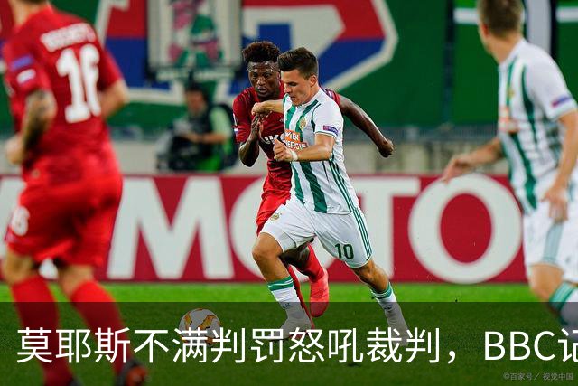 莫耶斯不满判罚怒吼裁判，BBC记者还原现场